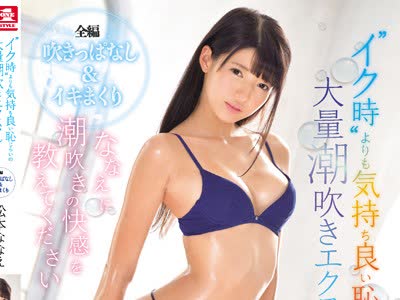骑兵破解SNIS-892 ななえに潮吹きの快感を教えてください ‘イク時’よりも気持ち良い恥じらいの大量潮吹きエクスタシー 松本ななえ